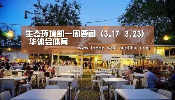 生态环境部一周要闻(3.17-3.23)_华体会体育(图4) 华体会体育