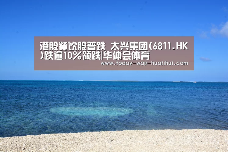 港股餐饮股普跌 太兴集团(6811.HK)跌逾10%领跌|华体会体育(图1) 华体会体育