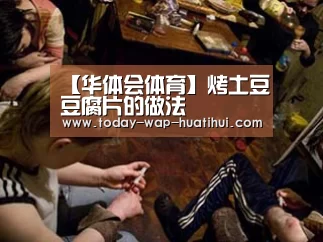 【华体会体育】烤土豆豆腐片的做法(图1) 华体会体育