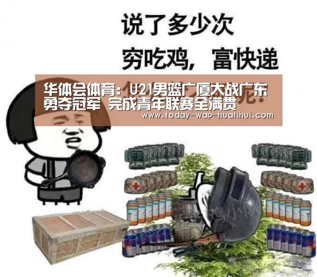 华体会体育:U21男篮广厦大战广东勇夺冠军 完成青年联赛全满贯(图1) 华体会体育