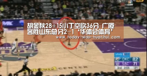 胡金秋28+15小丁空砍36分 广厦客胜山东总分2-1‘华体会体育’(图1) 华体会体育