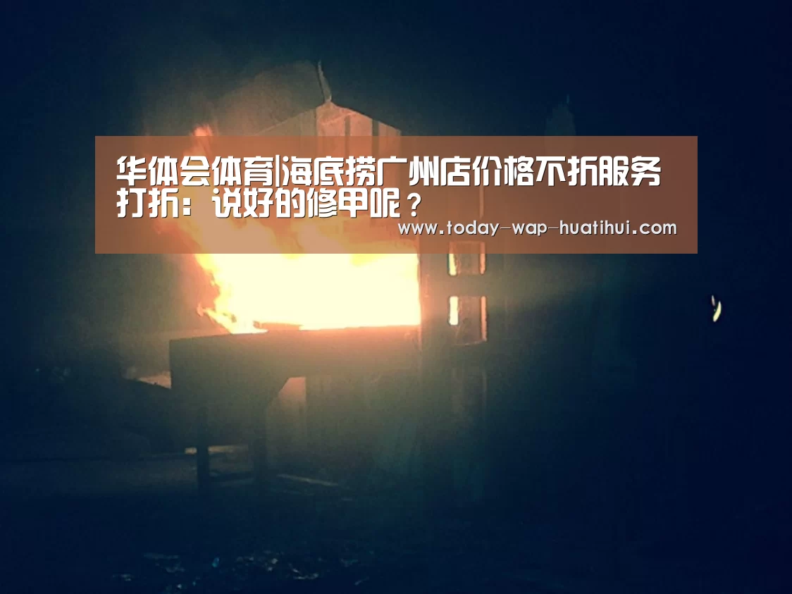 华体会体育|海底捞广州店价格不折服务打折:说好的修甲呢?(图1) 华体会体育